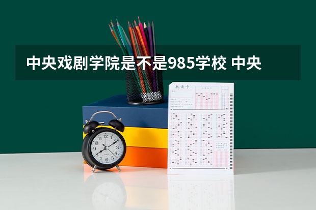 中央戏剧学院是不是985学校 中央戏剧学院有哪些王牌的专业