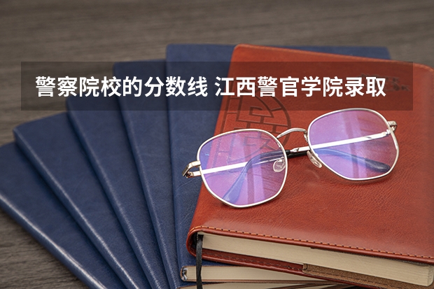 警察院校的分数线 江西警官学院录取分数线陕西