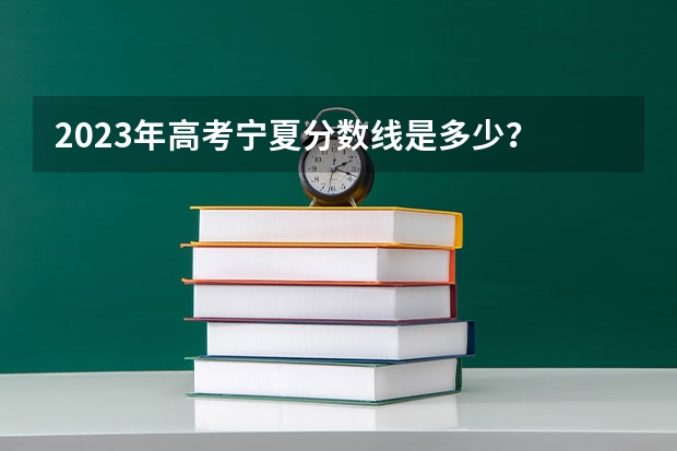 2023年高考宁夏分数线是多少？