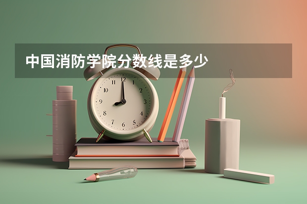 中国消防学院分数线是多少