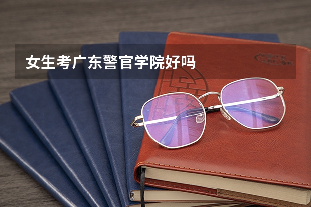 女生考广东警官学院好吗