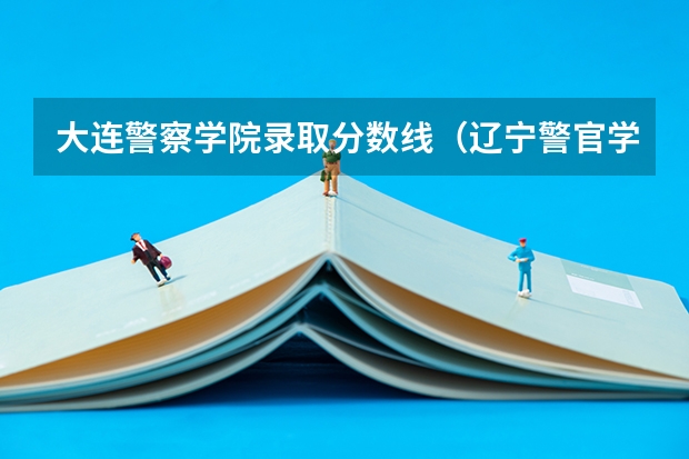 大连警察学院录取分数线（辽宁警官学院录取分数线）