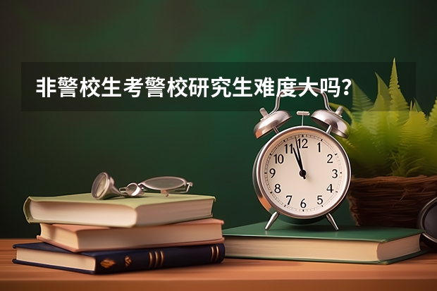 非警校生考警校研究生难度大吗？