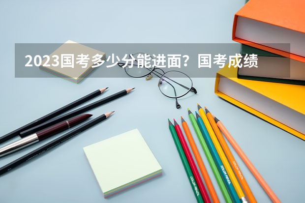 2023国考多少分能进面？国考成绩怎么算？