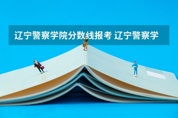 辽宁警察学院分数线报考 辽宁警察学院2023年招生录取线?