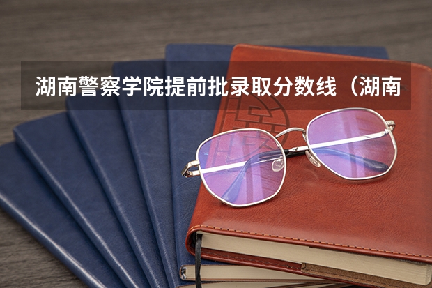 湖南警察学院提前批录取分数线（湖南警察学院2023年录取分数）