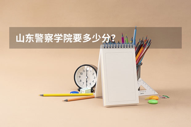 山东警察学院要多少分？