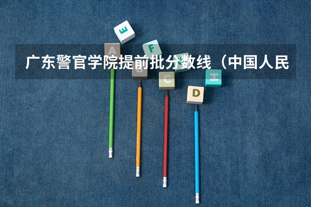 广东警官学院提前批分数线（中国人民警察大学提前批分数线）