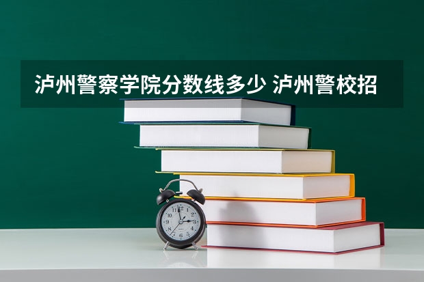 泸州警察学院分数线多少 泸州警校招生分数线