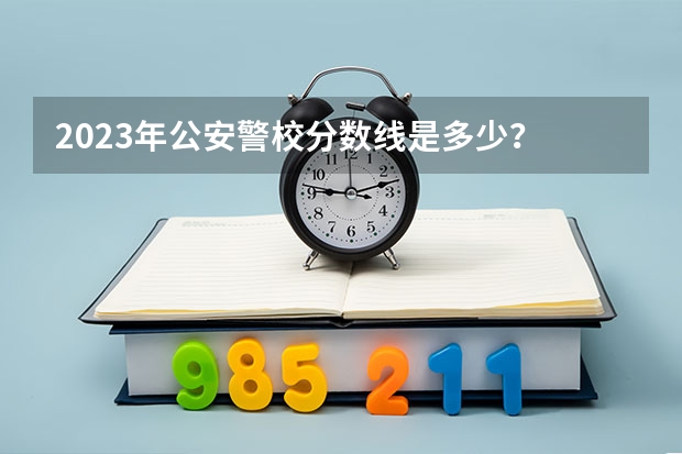2023年公安警校分数线是多少？