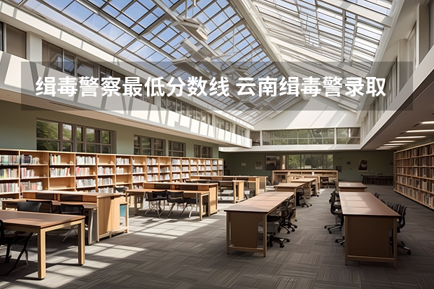 缉毒警察最低分数线 云南缉毒警录取分数