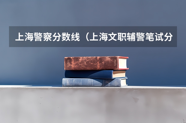 上海警察分数线（上海文职辅警笔试分数线）