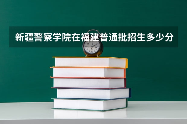 新疆警察学院在福建普通批招生多少分数线