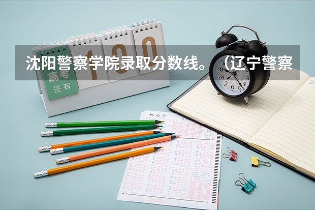 沈阳警察学院录取分数线。（辽宁警察学院各个专业分数线）