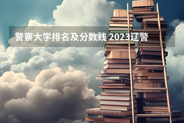 警察大学排名及分数线 2023辽警分数线
