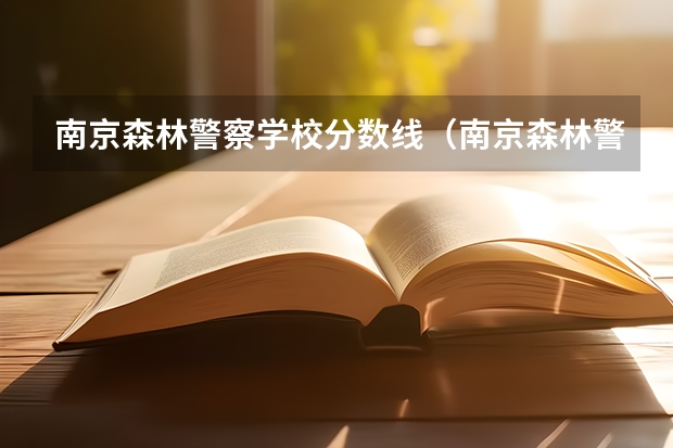 南京森林警察学校分数线（南京森林警察学院2023黑龙江录取分数线）