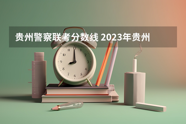 贵州警察联考分数线 2023年贵州省省考时间是在几月份？