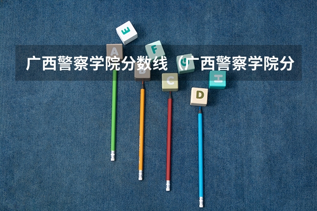 广西警察学院分数线（广西警察学院分数线）