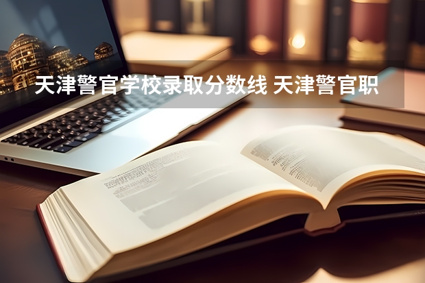 天津警官学校录取分数线 天津警官职业学院招生分数线