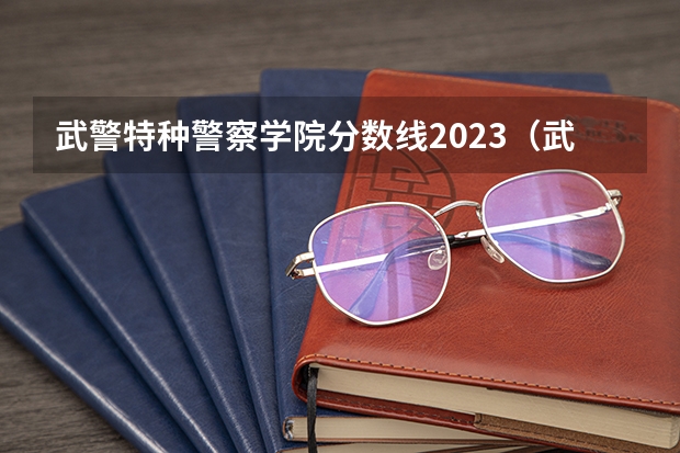 武警特种警察学院分数线2023（武警警官学院录取分数线）
