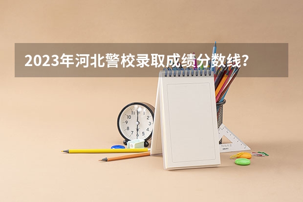 2023年河北警校录取成绩分数线？ 2023年山警的分数线