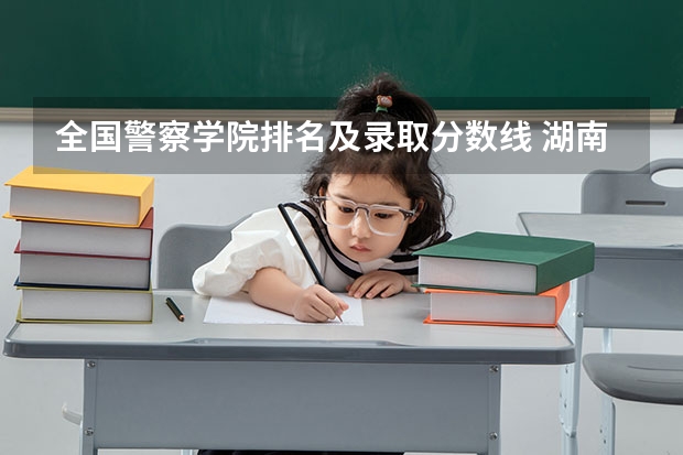 全国警察学院排名及录取分数线 湖南警察学院分数线