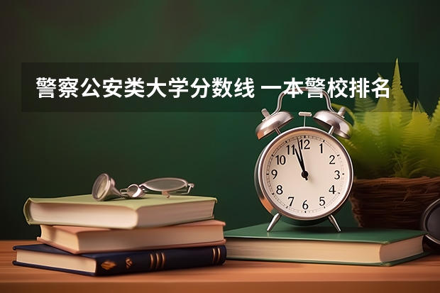警察公安类大学分数线 一本警校排名和录取分数线