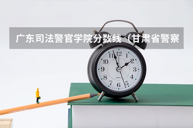 广东司法警官学院分数线（甘肃省警察学院2023招生分数线）