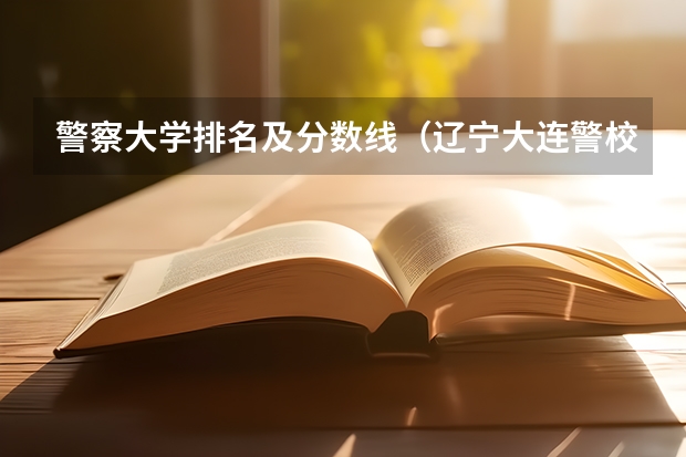 警察大学排名及分数线（辽宁大连警校录取分数线）