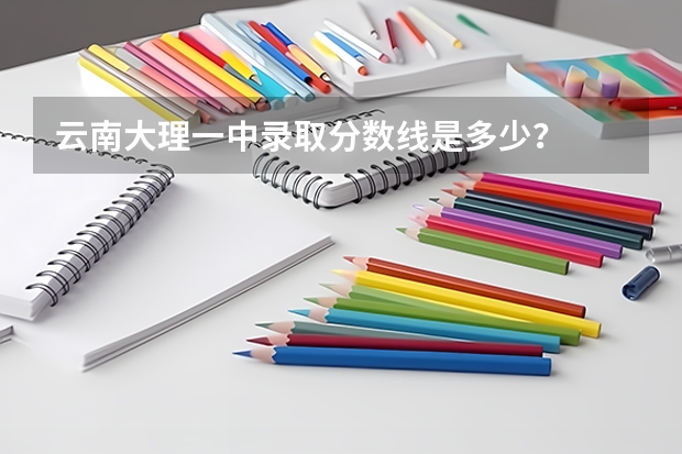 云南大理一中录取分数线是多少？