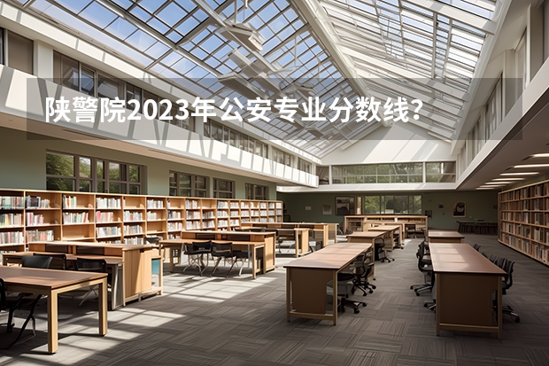 陕警院2023年公安专业分数线？ 郑州警察学院在陕西招生分数线
