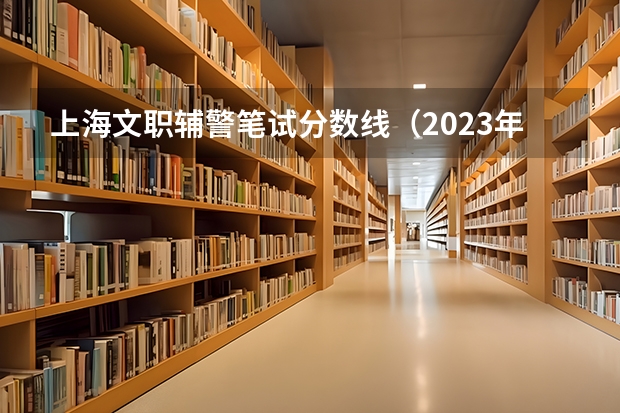 上海文职辅警笔试分数线（2023年上海警察学员分数线）