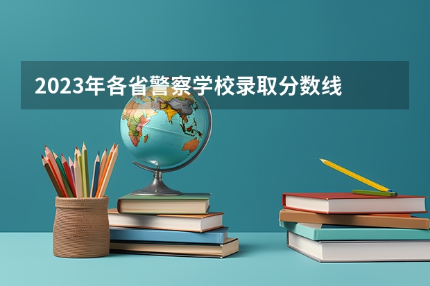 2023年各省警察学校录取分数线 新疆警察学院在山东招生定向生录取分数线