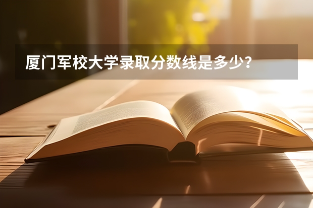 厦门军校大学录取分数线是多少？