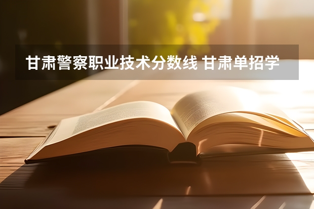 甘肃警察职业技术分数线 甘肃单招学校排名及会考分数线