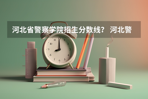河北省警察学院招生分数线？ 河北警校招生条件分数
