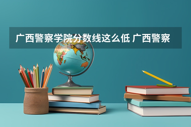 广西警察学院分数线这么低 广西警察学院分数线