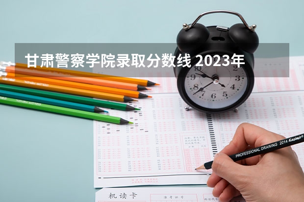 甘肃警察学院录取分数线 2023年甘肃r段录取院校及分数线