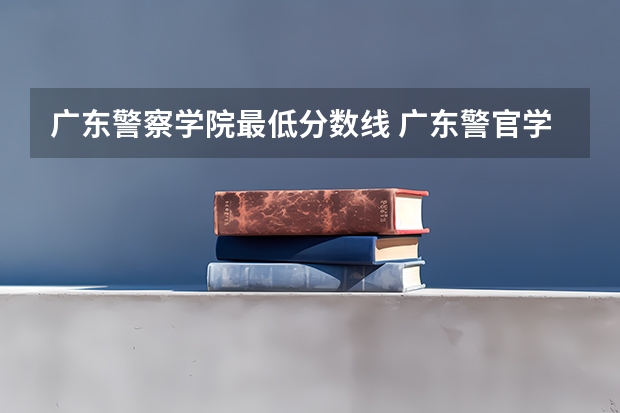 广东警察学院最低分数线 广东警官学院提前批分数线