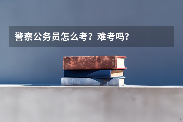 警察公务员怎么考？难考吗？
