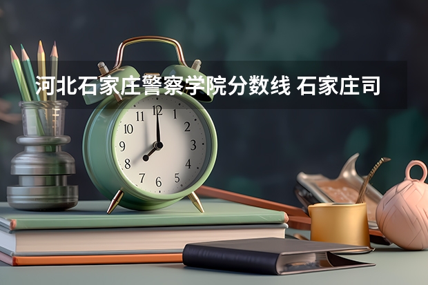 河北石家庄警察学院分数线 石家庄司法警官学院录取分数线