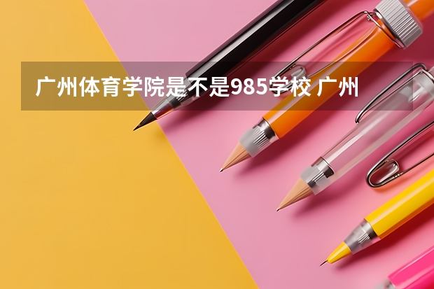 广州体育学院是不是985学校 广州体育学院有哪些王牌的专业