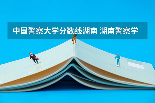 中国警察大学分数线湖南 湖南警察学院提前批录取分数线