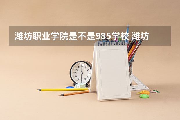 潍坊职业学院是不是985学校 潍坊职业学院有哪些王牌的专业
