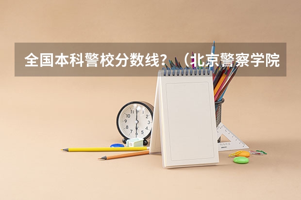 全国本科警校分数线？（北京警察学院分数线）