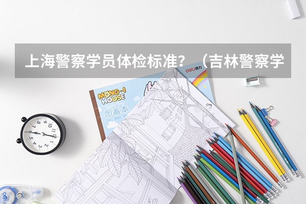 上海警察学员体检标准？（吉林警察学院体检体能测试分数线）