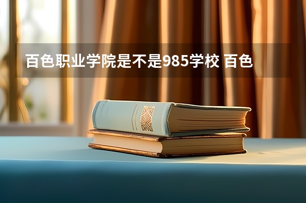 百色职业学院是不是985学校 百色职业学院有哪些王牌的专业