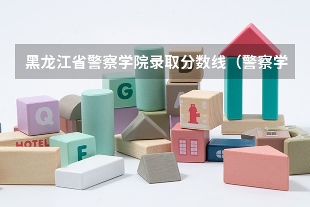 黑龙江省警察学院录取分数线（警察学院分数线）