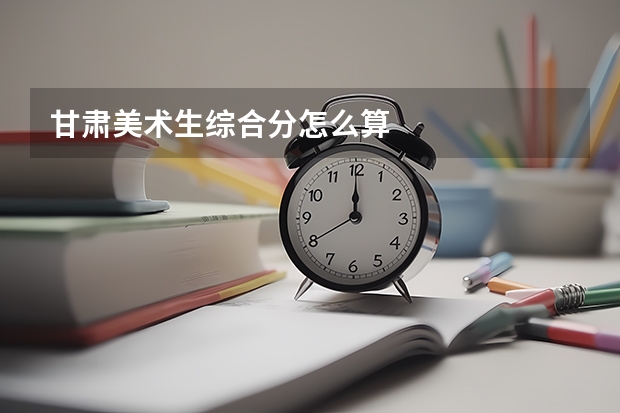 甘肃美术生综合分怎么算