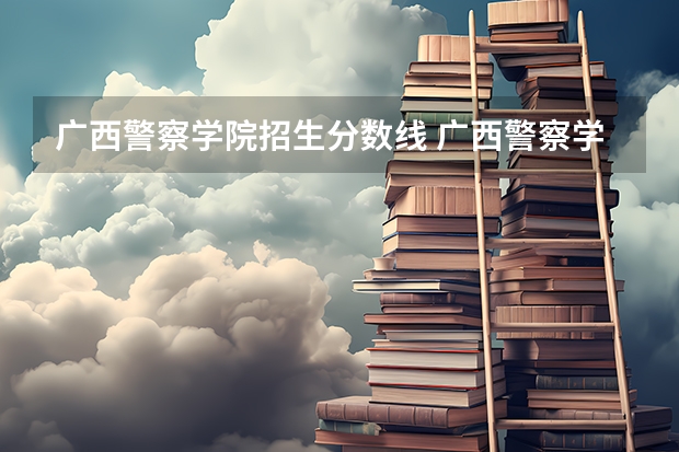 广西警察学院招生分数线 广西警察学院2023年招生分数线